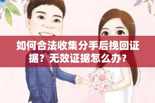 如何合法收集分手后挽回证据？无效证据怎么办？