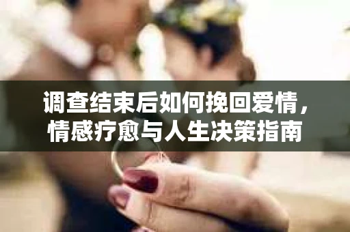 调查结束后如何挽回爱情，情感疗愈与人生决策指南