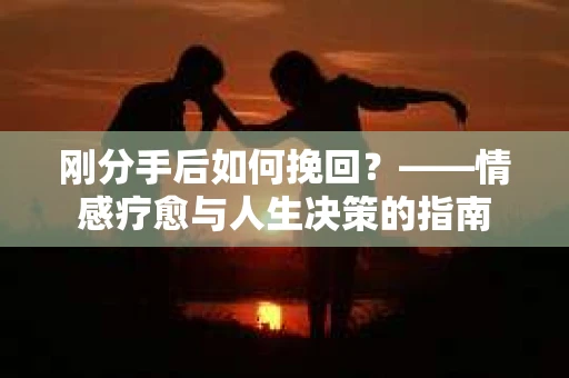 刚分手后如何挽回？——情感疗愈与人生决策的指南