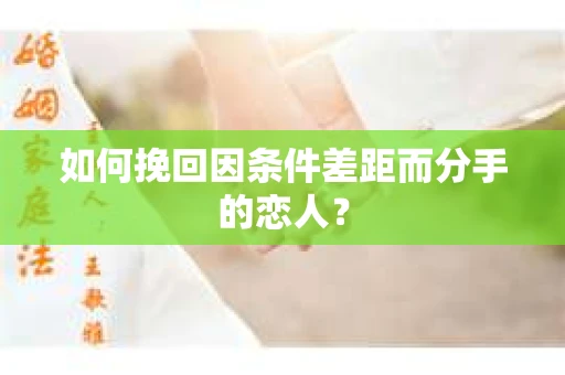 如何挽回因条件差距而分手的恋人? 如何挽回因条件差距而分手的恋人?