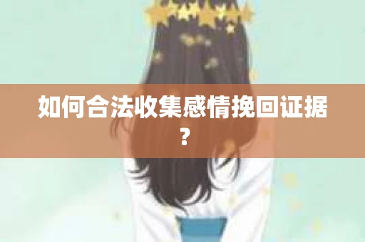 如何合法收集感情挽回证据？