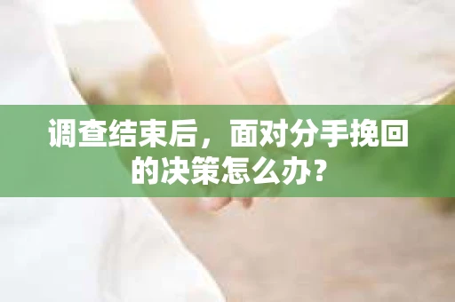 调查结束后，面对分手挽回的决策怎么办？