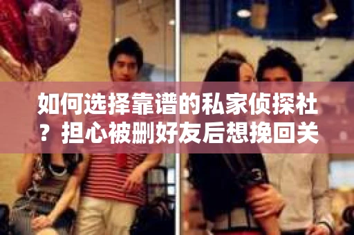 如何选择靠谱的私家侦探社？担心被删好友后想挽回关系怎么办？