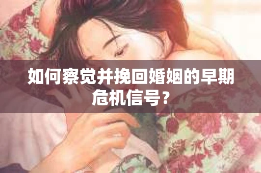如何察觉并挽回婚姻的早期危机信号？