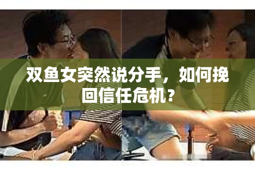 双鱼女突然说分手，如何挽回信任危机？