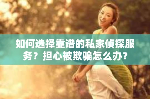 如何选择靠谱的私家侦探服务？担心被欺骗怎么办？
