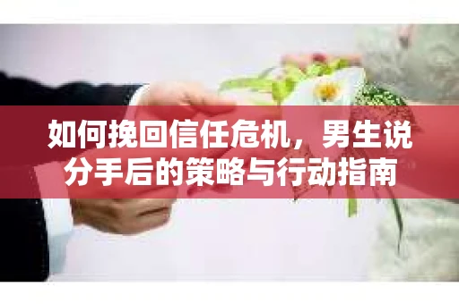 如何挽回信任危机，男生说分手后的策略与行动指南