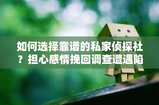 如何选择靠谱的私家侦探社？担心感情挽回调查遭遇陷阱怎么办？