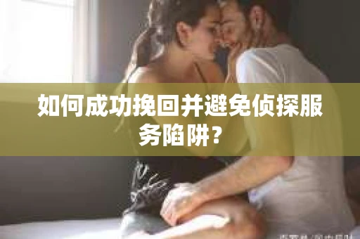 如何成功挽回并避免侦探服务陷阱？