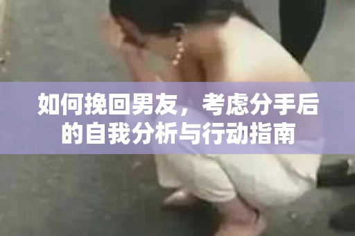 如何挽回男友,考虑分手后的自我分析与行动指南 如何挽回男友,考虑分手后的自我分析与行动指南