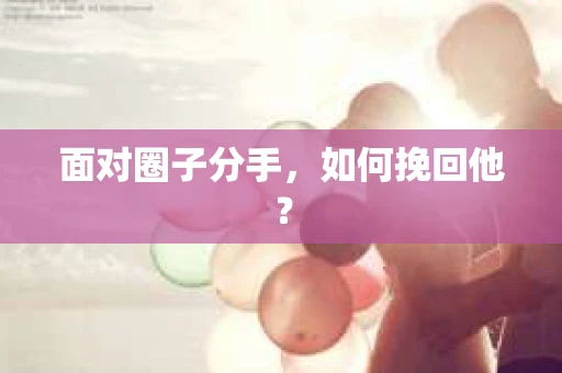 面对圈子分手,如何挽回他? 面对圈子分手,如何挽回他?