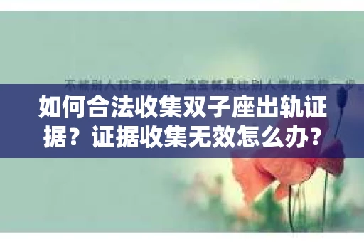 如何合法收集双子座出轨证据？证据收集无效怎么办？