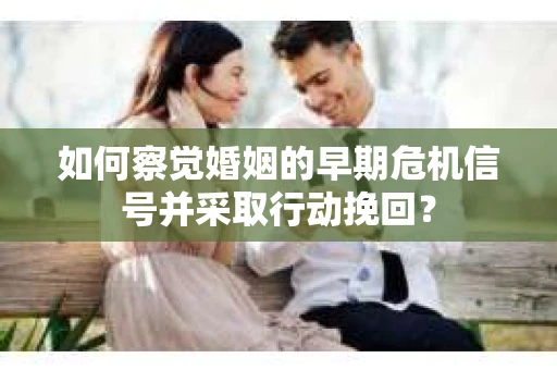 如何察觉婚姻的早期危机信号并采取行动挽回？