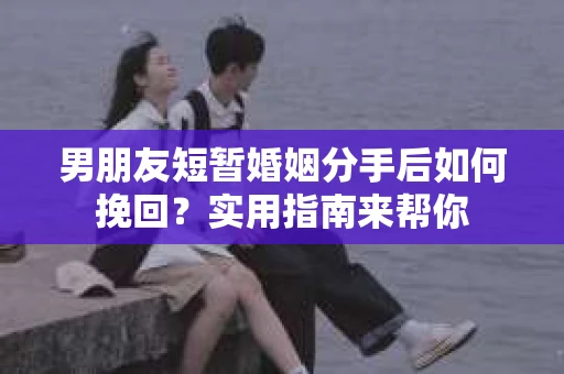 男朋友短暂婚姻分手后如何挽回？实用指南来帮你