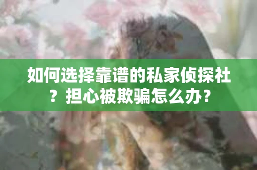如何选择靠谱的私家侦探社？担心被欺骗怎么办？