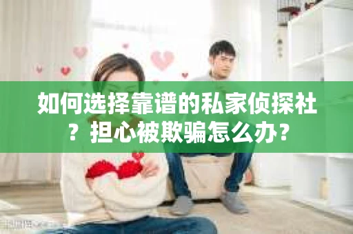如何选择靠谱的私家侦探社？担心被欺骗怎么办？