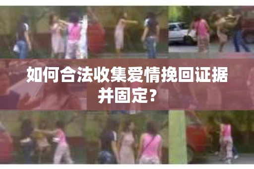 如何合法收集爱情挽回证据并固定？