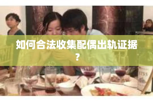 如何合法收集配偶出轨证据？