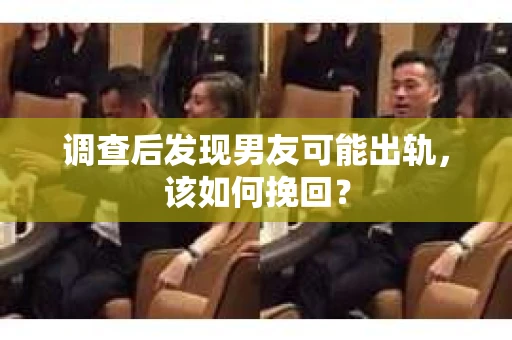 调查后发现男友可能出轨，该如何挽回？