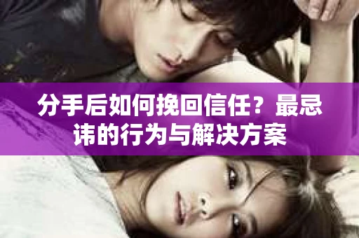 分手后如何挽回信任？最忌讳的行为与解决方案