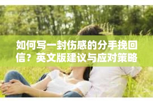 如何写一封伤感的分手挽回信？英文版建议与应对策略