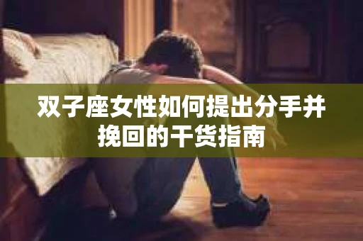 双子座女性如何提出分手并挽回的干货指南