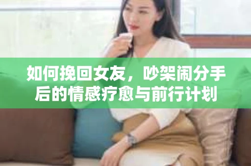 如何挽回女友，吵架闹分手后的情感疗愈与前行计划