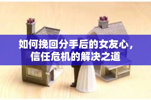如何挽回分手后的女友心，信任危机的解决之道