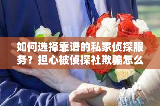 如何选择靠谱的私家侦探服务？担心被侦探社欺骗怎么办？