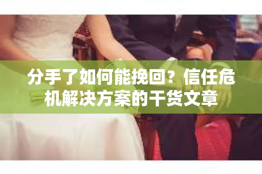 分手了如何能挽回？信任危机解决方案的干货文章