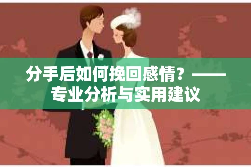 分手后如何挽回感情？——专业分析与实用建议