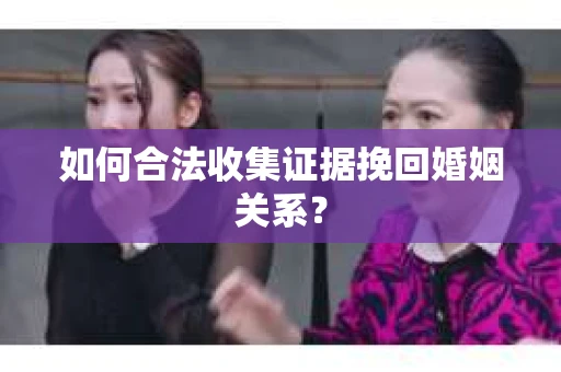 如何合法收集证据挽回婚姻关系？