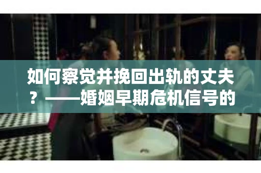 如何察觉并挽回出轨的丈夫？——婚姻早期危机信号的识别与应对