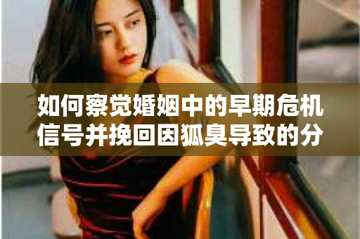 如何察觉婚姻中的早期危机信号并挽回因狐臭导致的分手？