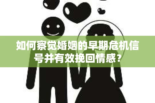 如何察觉婚姻的早期危机信号并有效挽回情感？