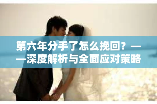 第六年分手了怎么挽回？——深度解析与全面应对策略