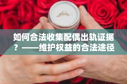 如何合法收集配偶出轨证据？——维护权益的合法途径