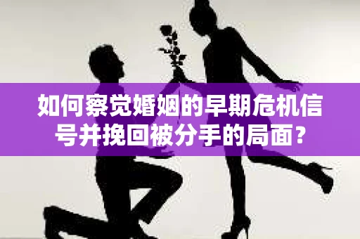 如何察觉婚姻的早期危机信号并挽回被分手的局面？