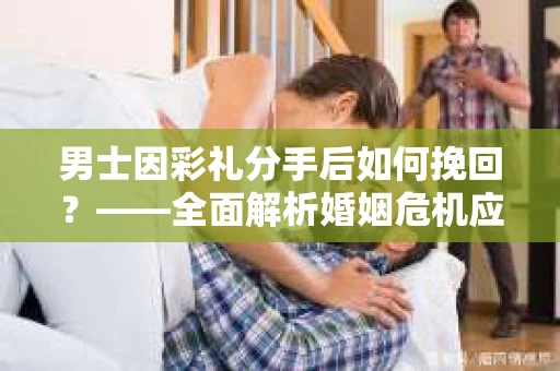 男士因彩礼分手后如何挽回？——全面解析婚姻危机应对策略