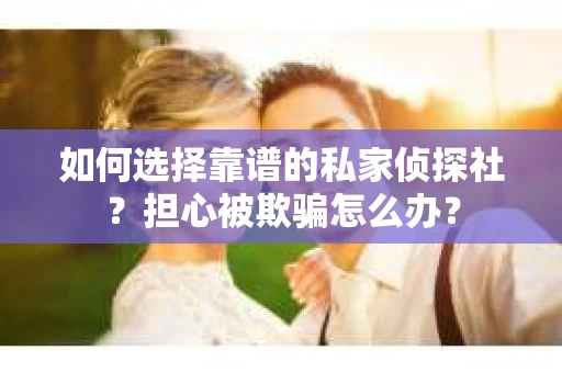 如何选择靠谱的私家侦探社？担心被欺骗怎么办？