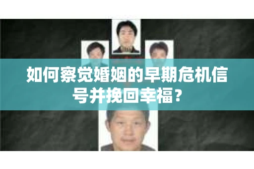 如何察觉婚姻的早期危机信号并挽回幸福? 如何察觉婚姻的早期危机信号并挽回幸福?