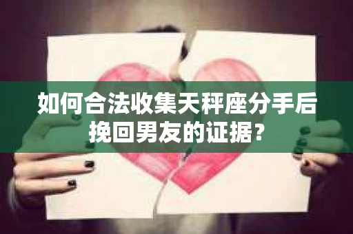 如何合法收集天秤座分手后挽回男友的证据？