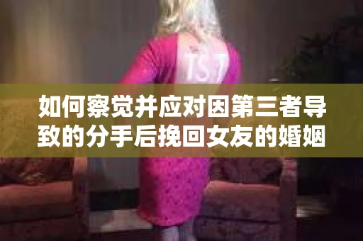 如何察觉并应对因第三者导致的分手后挽回女友的婚姻危机信号？