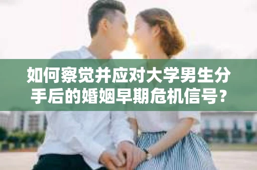 如何察觉并应对大学男生分手后的婚姻早期危机信号？