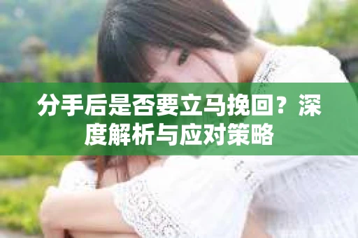 分手后是否要立马挽回？深度解析与应对策略