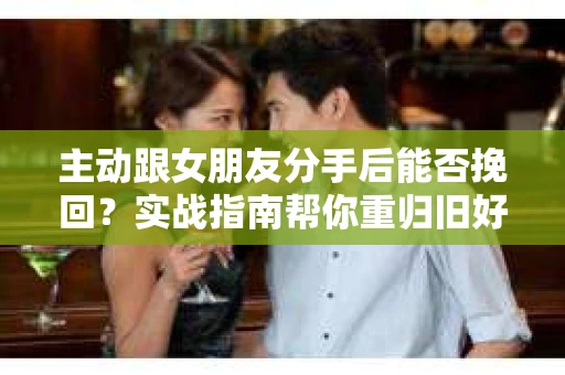 主动跟女朋友分手后能否挽回？实战指南帮你重归旧好