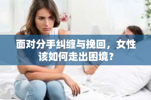 面对分手纠缠与挽回，女性该如何走出困境？