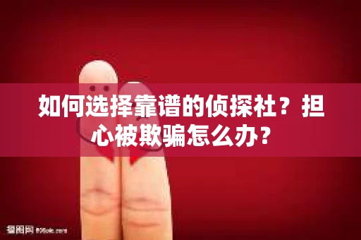 如何选择靠谱的侦探社？担心被欺骗怎么办？
