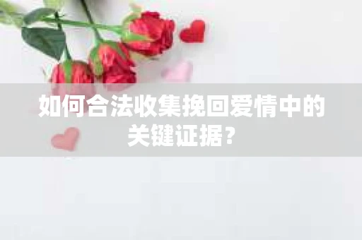 如何合法收集挽回爱情中的关键证据？