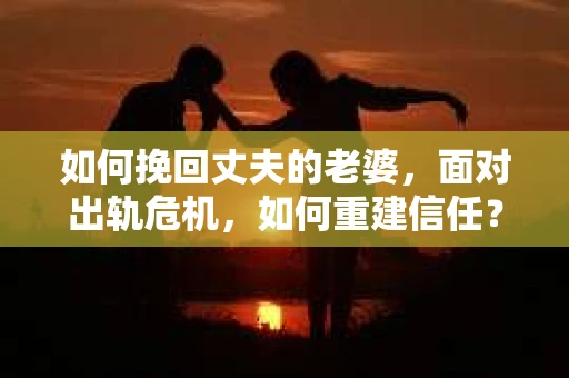 如何挽回丈夫的老婆，面对出轨危机，如何重建信任？